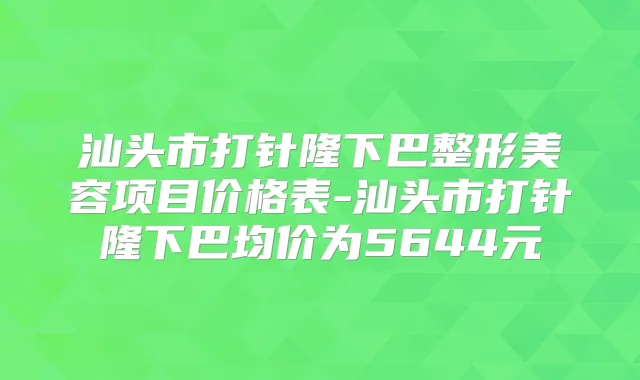 汕头市打针隆下巴整形美容项目价格表-汕头市打针隆下巴均价为5644元