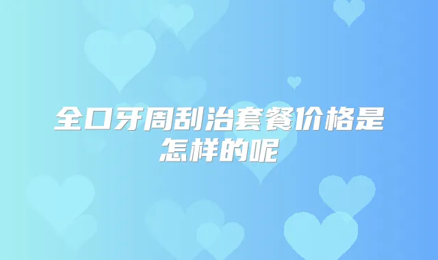 全口牙周刮治套餐价格是怎样的呢