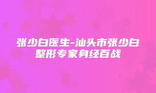 张少白医生-汕头市张少白整形专家身经百战