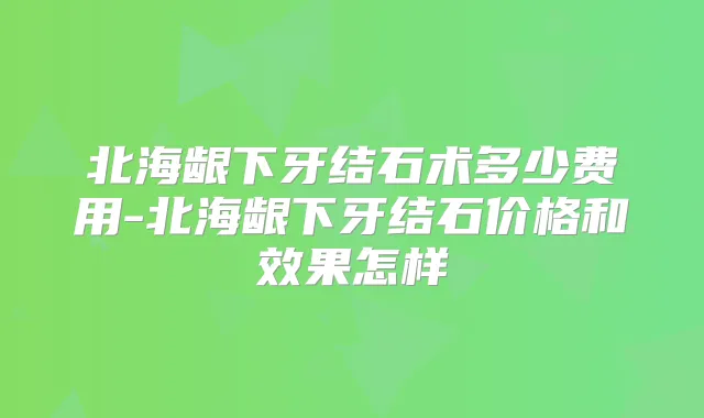 北海龈下牙结石术多少费用-北海龈下牙结石价格和效果怎样
