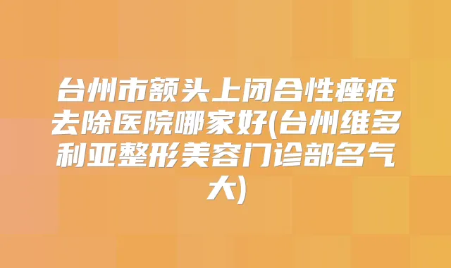 台州市额头上闭合性痤疮去除医院哪家好(台州维多利亚整形美容门诊部名气大)
