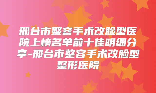 邢台市整容手术改脸型医院上榜名单前十佳明细分享-邢台市整容手术改脸型整形医院