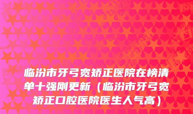 临汾市牙弓宽矫正医院在榜清单十强刚更新（临汾市牙弓宽矫正口腔医院医生人气高）