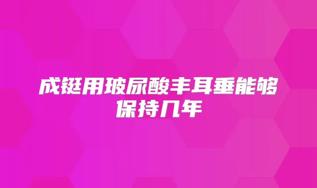 成铤用玻尿酸丰耳垂能够保持几年