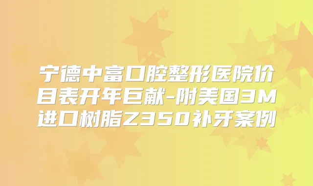 宁德中富口腔整形医院价目表开年巨献-附美国3M进口树脂Z350补牙案例