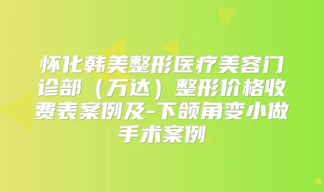 怀化韩美整形医疗美容门诊部(万达)整形价格收费表案例及-下颌角变小做手术案例