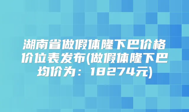 湖南省做假体隆下巴价格价位表发布(做假体隆下巴均价为：18274元)