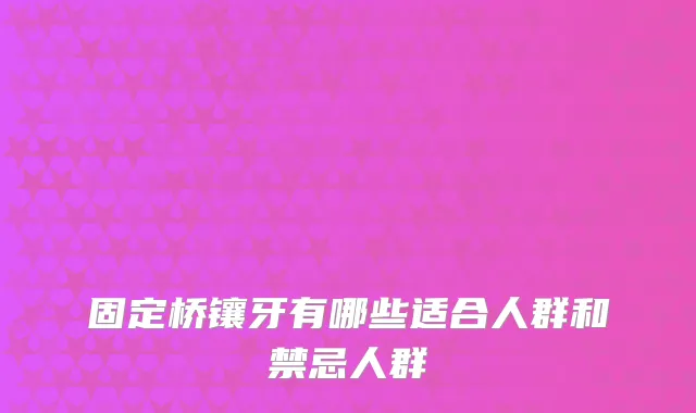 固定桥镶牙有哪些适合人群和禁忌人群