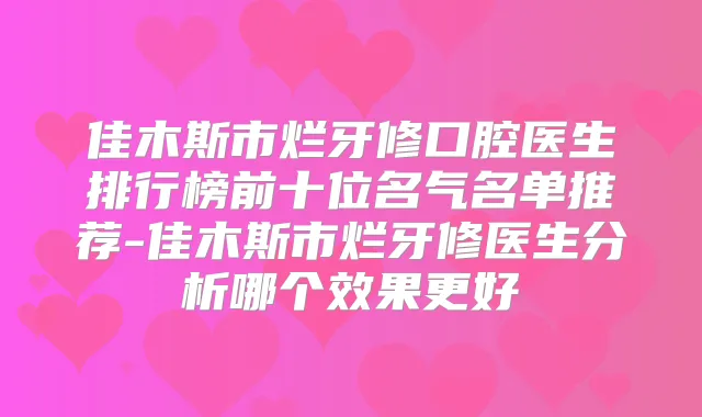 佳木斯市烂牙修口腔医生排行榜前十位名气名单推荐-佳木斯市烂牙修医生分析哪个效果更好