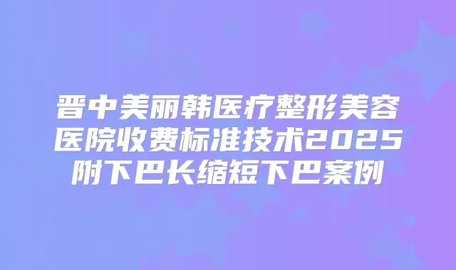 晋中美丽韩医疗整形美容医院收费标准技术2025附下巴长缩短下巴案例