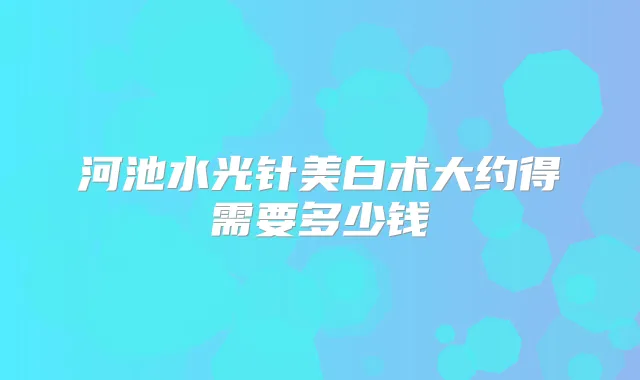 河池水光针美白术大约得需要多少钱
