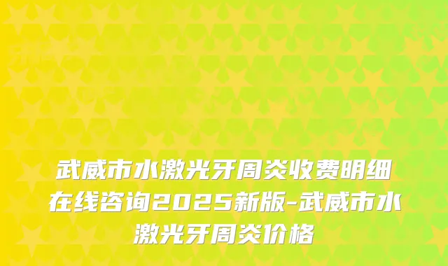 武威市水激光牙周炎收费明细在线咨询2025新版-武威市水激光牙周炎价格