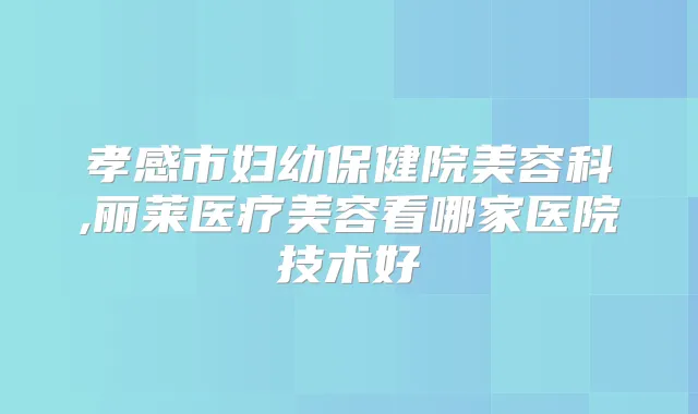孝感市妇幼保健院美容科,丽莱医疗美容看哪家医院技术好