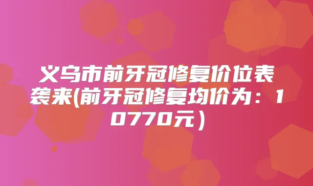 义乌市前牙冠修复价位表袭来(前牙冠修复均价为:10770元)