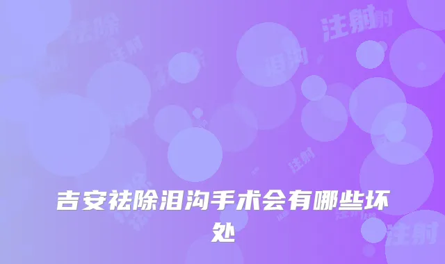 吉安祛除泪沟手术会有哪些坏处