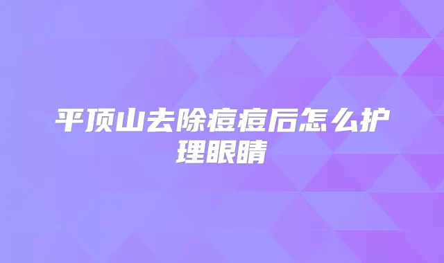 平顶山去除痘痘后怎么护理眼睛