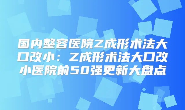 国内整容医院Z成形术法大口改小:Z成形术法大口改小医院前50强更新大盘点