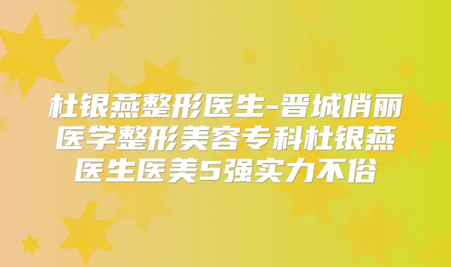 杜银燕整形医生-晋城俏丽医学整形美容专科杜银燕医生医美5强实力不俗