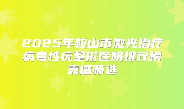 2025年鞍山市激光病毒性疣整形医院排行榜靠谱筛选