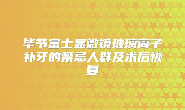 毕节富士显微镜玻璃离子补牙的禁忌人群及术后恢复
