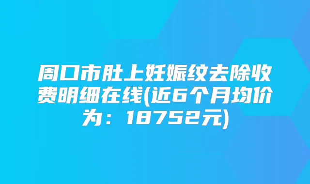 周口市肚上妊娠纹去除收费明细在线(近6个月均价为：18752元)