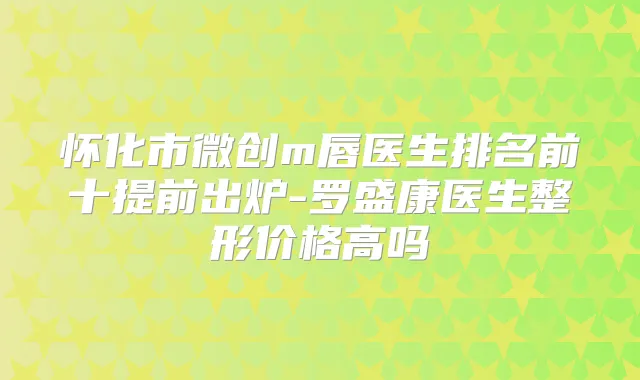 怀化市微创m唇医生排名前十提前出炉-罗盛康医生整形价格高吗