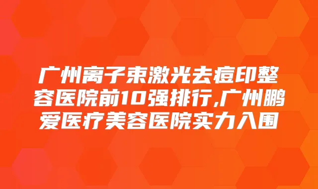 广州离子束激光去痘印整容医院前10强排行,广州鹏爱医疗美容医院实力入围
