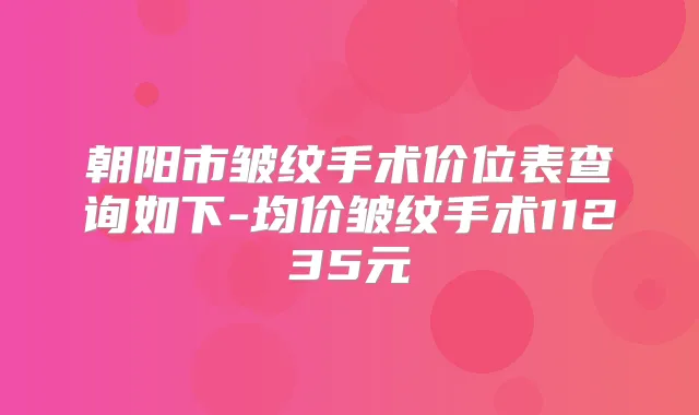 朝阳市皱纹手术价位表查询如下-均价皱纹手术11235元
