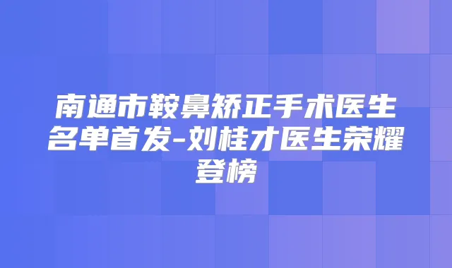 南通市鞍鼻矫正手术医生名单-刘桂才医生荣耀登榜