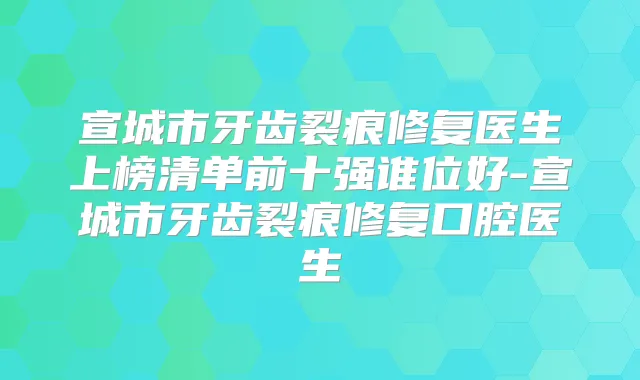 宣城市牙齿裂痕修复医生上榜清单前十强谁位好-宣城市牙齿裂痕修复口腔医生
