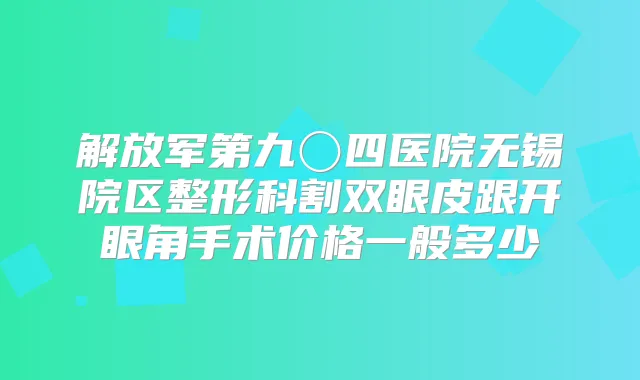 解放军第九〇四医院无锡院区整形科割双眼皮跟开眼角手术价格一般多少