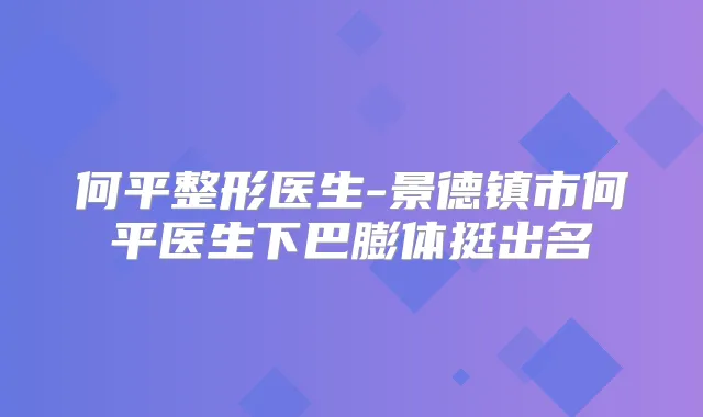 何平整形医生-景德镇市何平医生下巴膨体挺出名