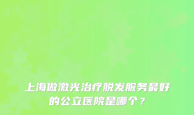 上海做激光脱发服务好的公立医院是哪个?