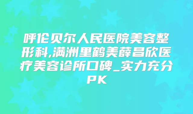 呼伦贝尔人民医院美容整形科,满洲里鹤美薛昌欣医疗美容诊所口碑_实力充分PK