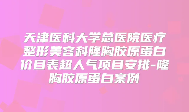 天津医科大学总医院医疗整形美容科隆胸胶原蛋白价目表超人气项目安排-隆胸胶原蛋白案例