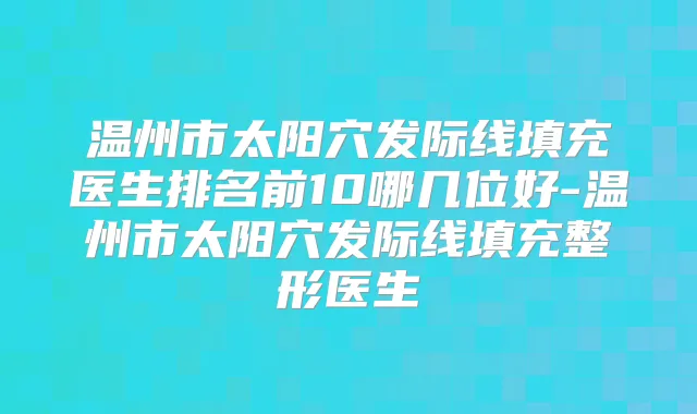 温州市太阳穴发际线填充医生排名前10哪几位好-温州市太阳穴发际线填充整形医生