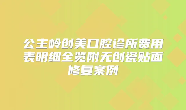 公主岭创美口腔诊所费用表明细全览附无创瓷贴面修复案例