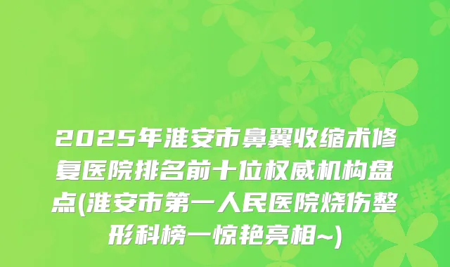 2025年淮安市鼻翼收缩术修复医院排名前十位机构盘点(淮安市第一人民医院烧伤整形科榜一惊艳亮相~)