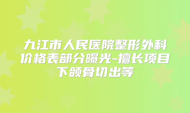 九江市人民医院整形外科价格表部分曝光-擅长项目下颌骨切出等