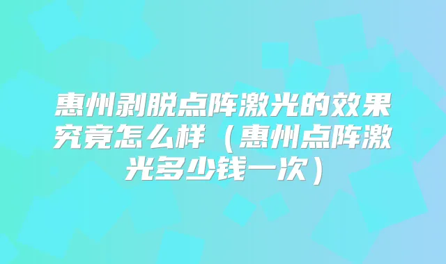 惠州剥脱点阵激光的效果究竟怎么样（惠州点阵激光多少钱一次）