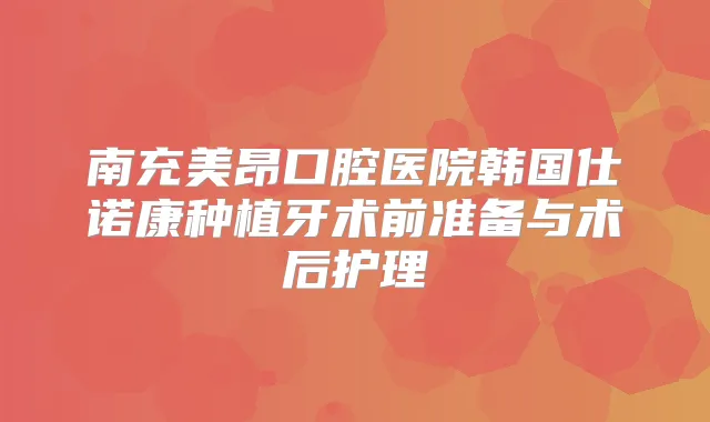 南充美昂口腔医院韩国仕诺康种植牙术前准备与术后护理