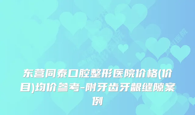 东营同泰口腔整形医院价格(价目)均价参考-附牙齿牙龈缝隙案例