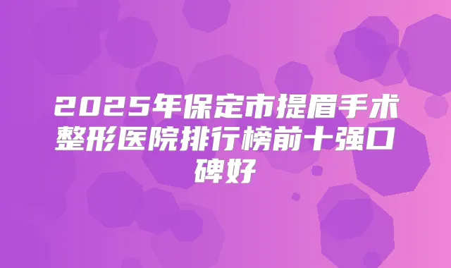 2025年保定市提眉手术整形医院排行榜前十强口碑好