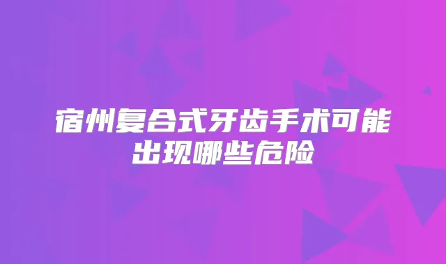 宿州复合式牙齿手术可能出现哪些危险