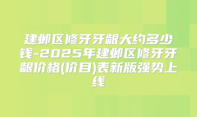 建邺区修牙牙龈大约多少钱-2025年建邺区修牙牙龈价格(价目)表新版强势上线