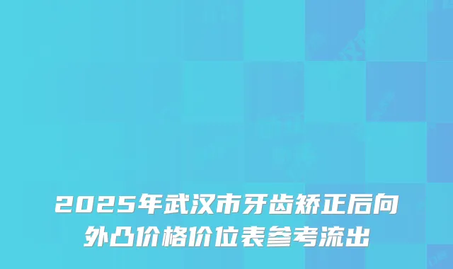 2025年武汉市牙齿矫正后向外凸价格价位表参考流出