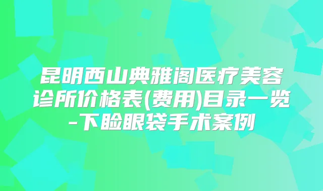 昆明西山典雅阁医疗美容诊所价格表(费用)目录一览-下睑眼袋手术案例