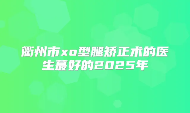 衢州市xo型腿矫正术的医生蕞好的2025年