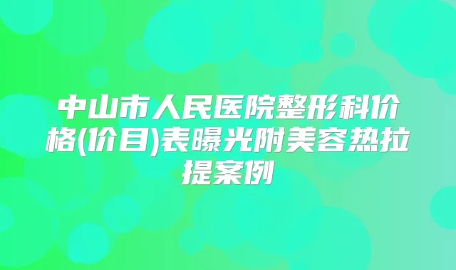 中山市人民医院整形科价格(价目)表曝光附美容热拉提案例
