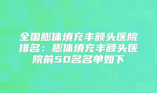 全国膨体填充丰额头医院排名:膨体填充丰额头医院前50名名单如下